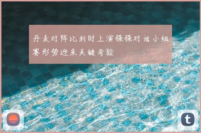 丹麦对阵比利时上演强强对话小组赛形势迎来关键考验