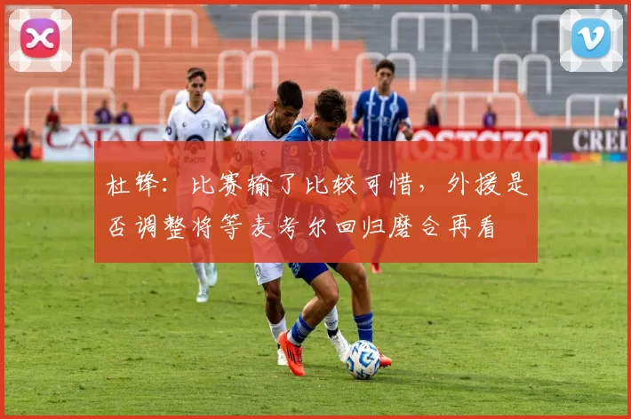 杜锋：比赛输了比较可惜，外援是否调整将等麦考尔回归磨合再看