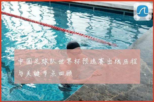 中国足球队世界杯预选赛出线历程与关键节点回顾