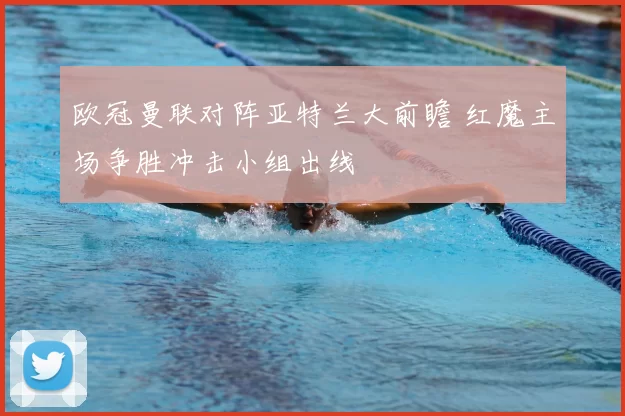 欧冠曼联对阵亚特兰大前瞻 红魔主场争胜冲击小组出线