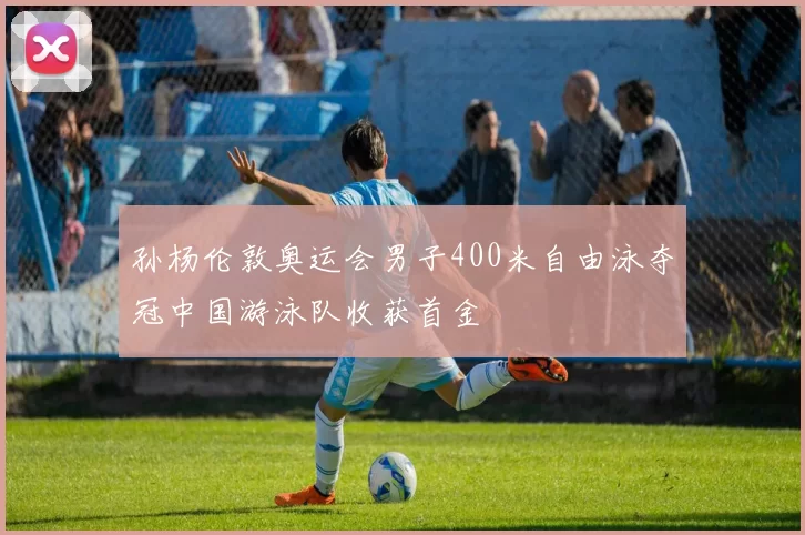 孙杨伦敦奥运会男子400米自由泳夺冠中国游泳队收获首金