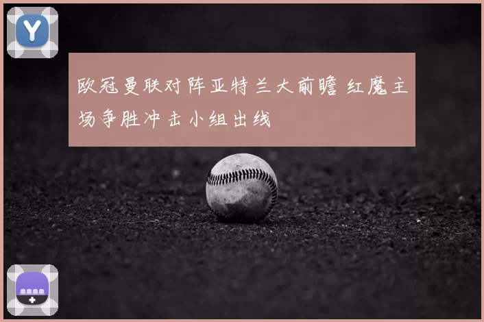 欧冠曼联对阵亚特兰大前瞻 红魔主场争胜冲击小组出线