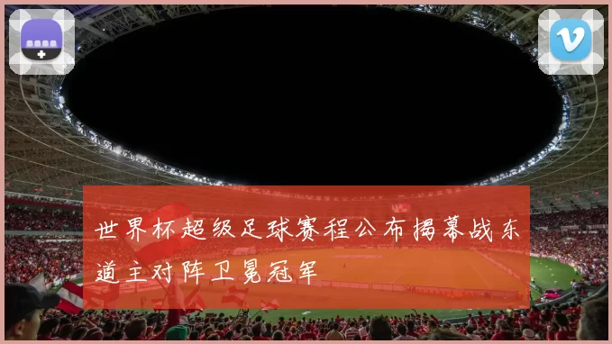 世界杯超级足球赛程公布揭幕战东道主对阵卫冕冠军