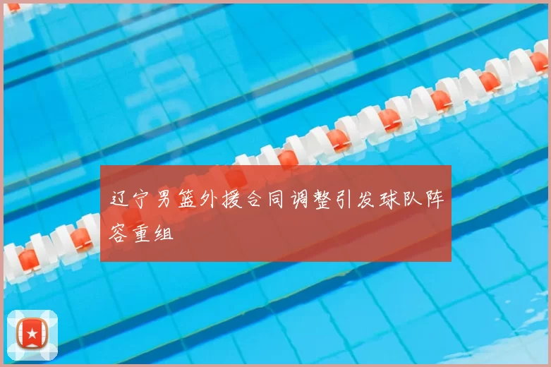 辽宁男篮外援合同调整引发球队阵容重组