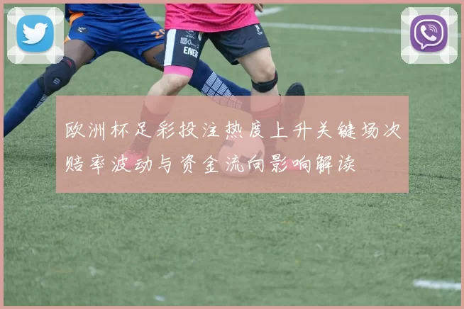 欧洲杯足彩投注热度上升关键场次赔率波动与资金流向影响解读