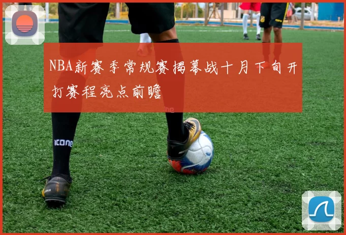 NBA新赛季常规赛揭幕战十月下旬开打赛程亮点前瞻