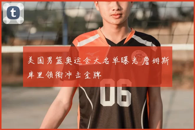 美国男篮奥运会大名单曝光 詹姆斯库里领衔冲击金牌