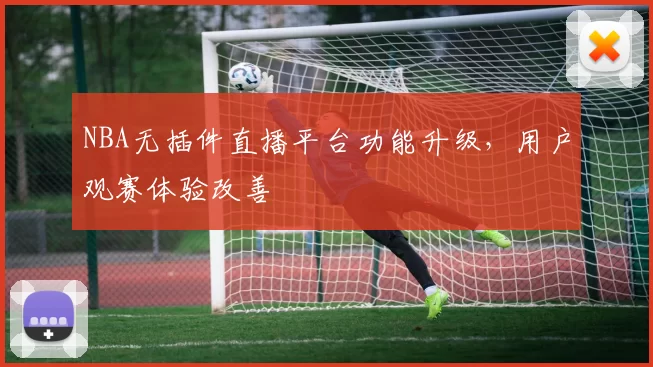 NBA无插件直播平台功能升级，用户观赛体验改善