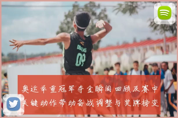 奥运举重冠军夺金瞬间回顾及赛中关键动作带动备战调整与奖牌榜变化