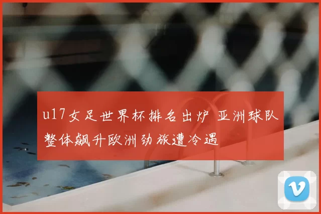 u17女足世界杯排名出炉 亚洲球队整体飙升欧洲劲旅遭冷遇