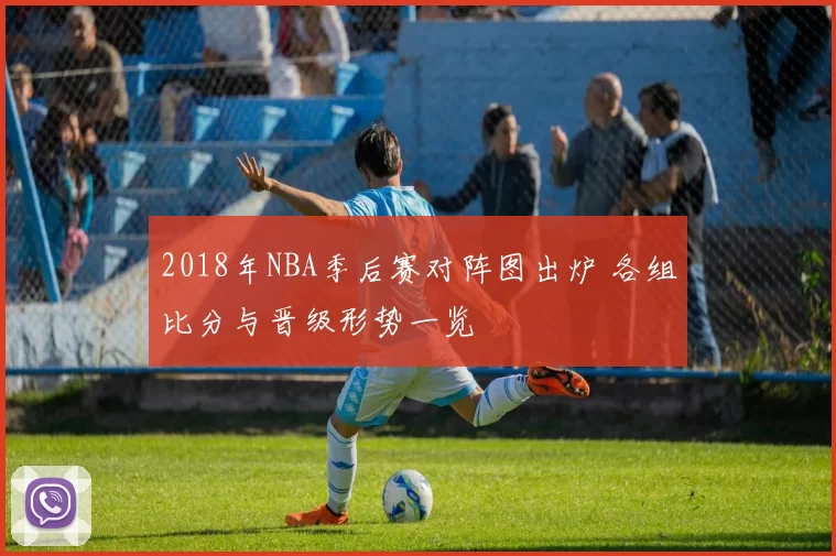 2018年NBA季后赛对阵图出炉 各组比分与晋级形势一览