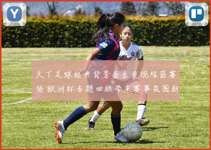 天下足球经典背景音乐重现绿茵赛场 欧洲杯专题回顾带来赛事氛围新看点